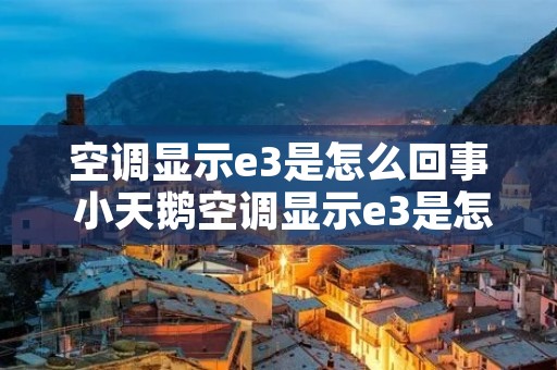 空调显示e3是怎么回事 小天鹅空调显示e3是怎么回事