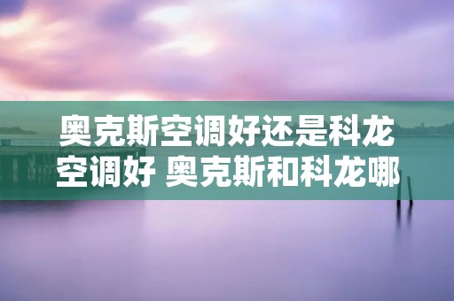 奥克斯空调好还是科龙空调好 奥克斯和科龙哪个好 奥克斯空调好还是科龙空调好 奥克斯和科龙哪个好