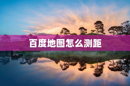 百度地图怎么测距:简单实用的测距方法