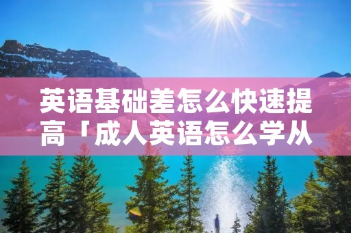 英语基础差怎么快速提高「成人英语怎么学从零开始」