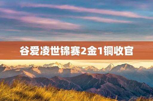 谷爱凌世锦赛2金1铜收官:实力与毅力并存的巅峰之战 谷爱凌世锦赛2金1铜收官:实力与毅力并存的巅峰之战