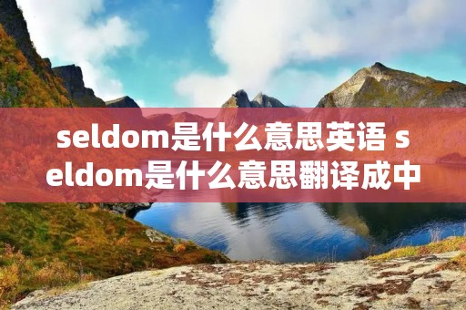 seldom是什么意思英语 seldom是什么意思翻译成中文 seldom是什么意思英语 seldom是什么意思翻译成中文