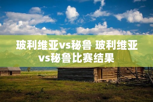玻利维亚vs秘鲁 玻利维亚vs秘鲁比赛结果