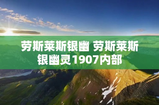 劳斯莱斯银幽 劳斯莱斯银幽灵1907内部 劳斯莱斯银幽 劳斯莱斯银幽灵1907内部