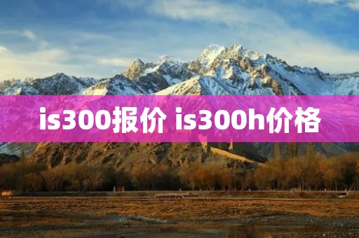 is300报价 is300h价格