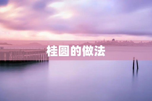 桂圆的做法:美味可口的桂圆糖水,让你尽享甜蜜滋味 桂圆的做法:美味可口的桂圆糖水,让你尽享甜蜜滋味