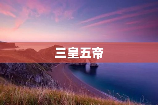 三皇五帝：古代华夏文明的缩影
