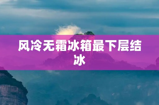 风冷无霜冰箱最下层结冰:原因分析与解决方法 风冷无霜冰箱最下层结冰:原因分析与解决方法