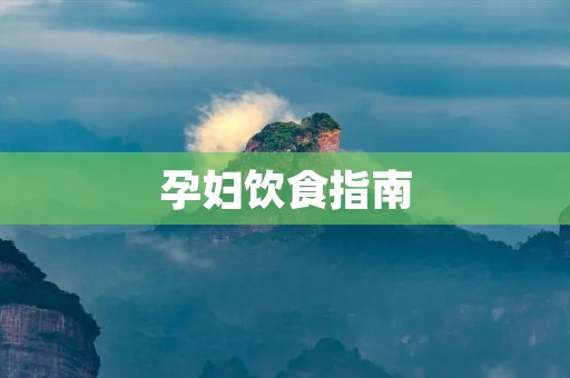 孕妇饮食指南：孕期营养需求及食物选择
