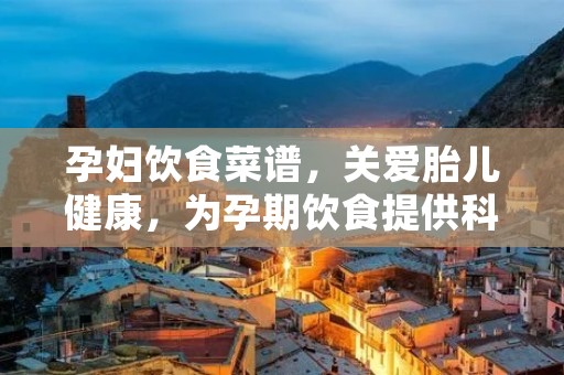 孕妇饮食菜谱，关爱胎儿健康，为孕期饮食提供科学指导