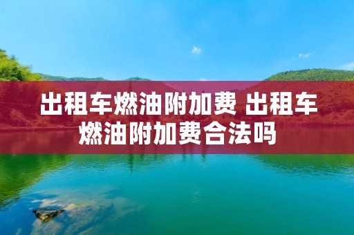 出租车燃油附加费 出租车燃油附加费合法吗 出租车燃油附加费 出租车燃油附加费合法吗