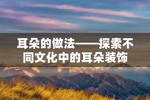 耳朵的做法——探索不同文化中的耳朵装饰