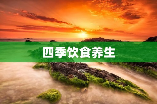 四季饮食养生：让食物与大自然同步律动的秘诀