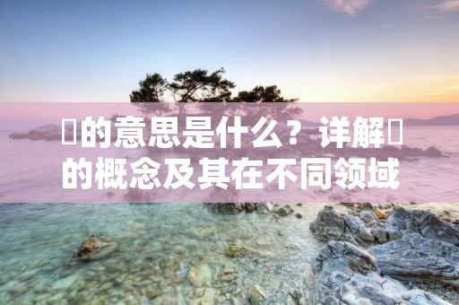 兲的意思是什么?详解兲的概念及其在不同领域中的应用