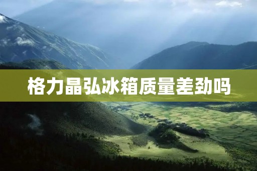 格力晶弘冰箱质量差劲吗