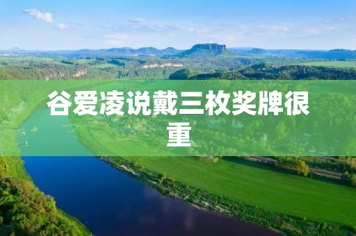 谷爱凌说戴三枚奖牌很重 谷爱凌说戴三枚奖牌很重