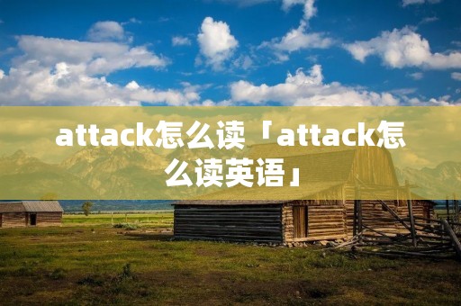 attack怎么读「attack怎么读英语」 attack怎么读「attack怎么读英语」