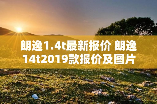 朗逸1.4t最新报价 朗逸14t2019款报价及图片 朗逸1.4t最新报价 朗逸14t2019款报价及图片