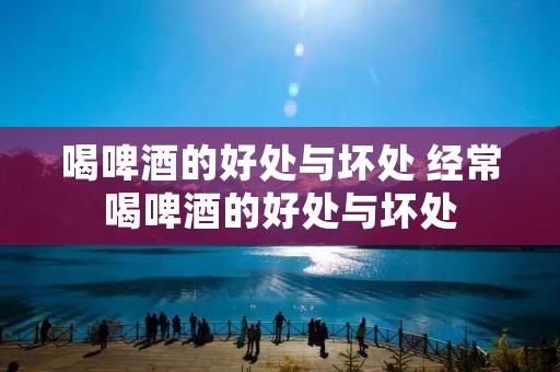 喝啤酒的好处与坏处 经常喝啤酒的好处与坏处 喝啤酒的好处与坏处 经常喝啤酒的好处与坏处