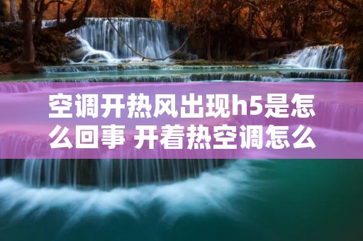 空调开热风出现h5是怎么回事 开着热空调怎么会出现h5 空调开热风出现h5是怎么回事 开着热空调怎么会出现h5