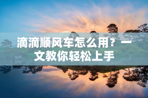 滴滴顺风车怎么用?一文教你轻松上手