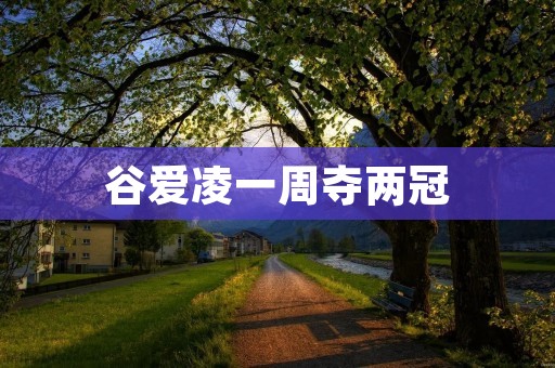 谷爱凌一周夺两冠：见证中国女子花样滑冰的辉煌时刻