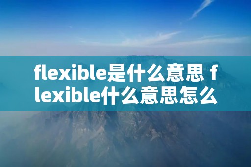 flexible是什么意思 flexible什么意思怎么读