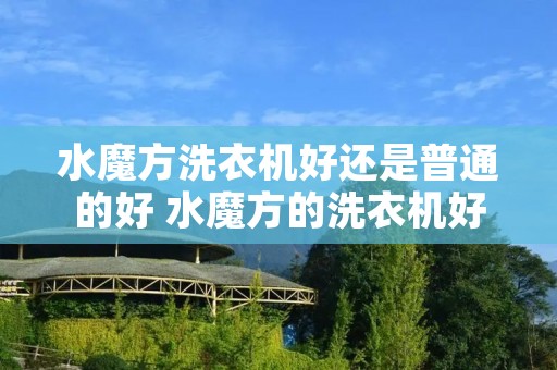 水魔方洗衣机好还是普通的好 水魔方的洗衣机好吗