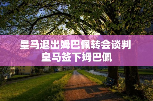 皇马退出姆巴佩转会谈判 皇马签下姆巴佩