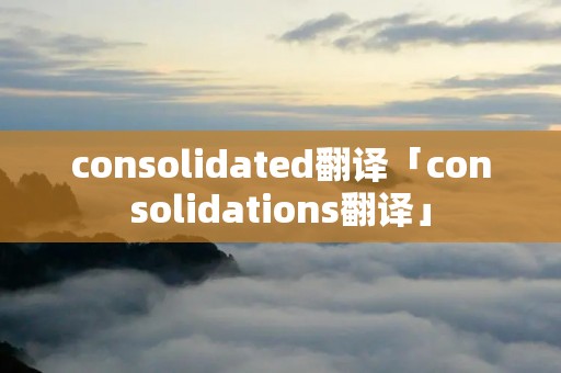 consolidated翻译「consolidations翻译」