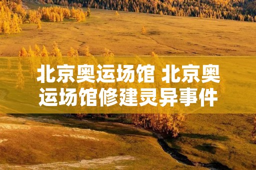 北京奥运场馆 北京奥运场馆修建灵异事件