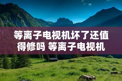 等离子电视机坏了还值得修吗 等离子电视机能修吗 等离子电视机坏了还值得修吗 等离子电视机能修吗