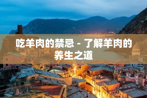 吃羊肉的禁忌 - 了解羊肉的养生之道