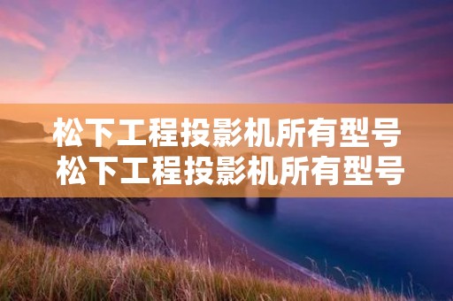 松下工程投影机所有型号 松下工程投影机所有型号大全 松下工程投影机所有型号 松下工程投影机所有型号大全