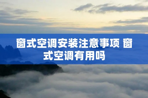 窗式空调安装注意事项 窗式空调有用吗 窗式空调安装注意事项 窗式空调有用吗