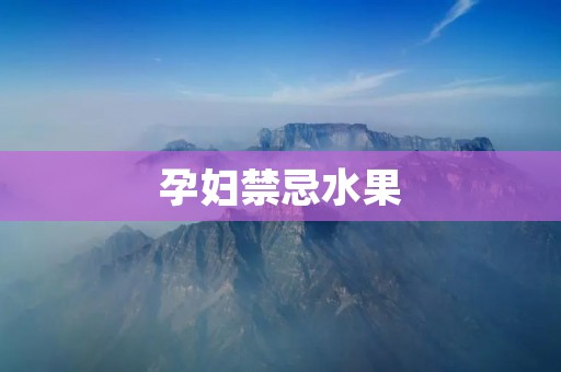 孕妇禁忌水果：了解哪些水果应该避免