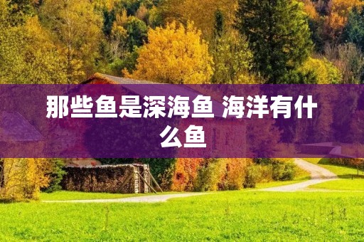 那些鱼是深海鱼 海洋有什么鱼
