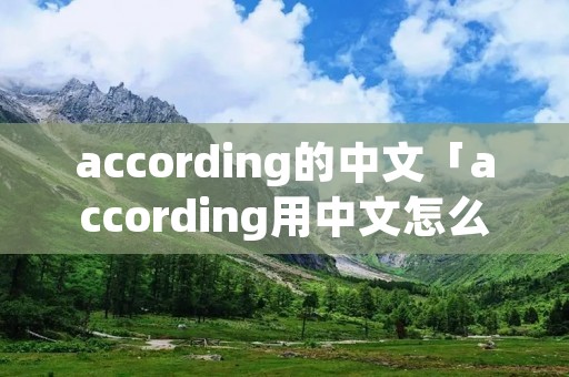 according的中文「according用中文怎么说」 according的中文「according用中文怎么说」