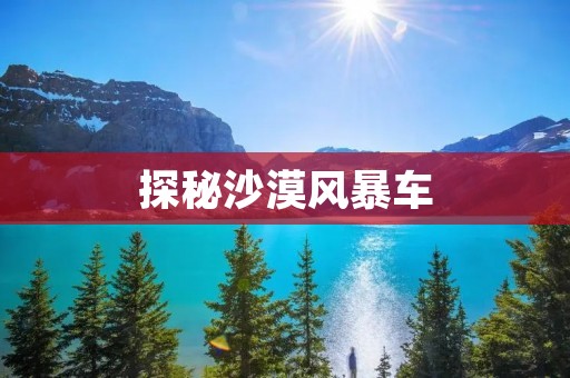 探秘沙漠风暴车：极限速度与无尽风尘的对决