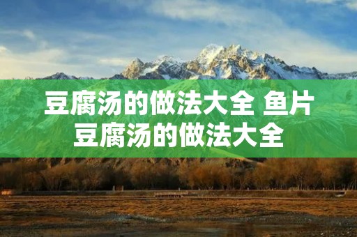 豆腐汤的做法大全 鱼片豆腐汤的做法大全