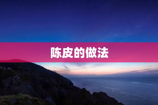 陈皮的做法:传统风味与现代创新 陈皮的做法:传统风味与现代创新