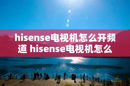 hisense电视机怎么开频道 hisense电视机怎么调出电视