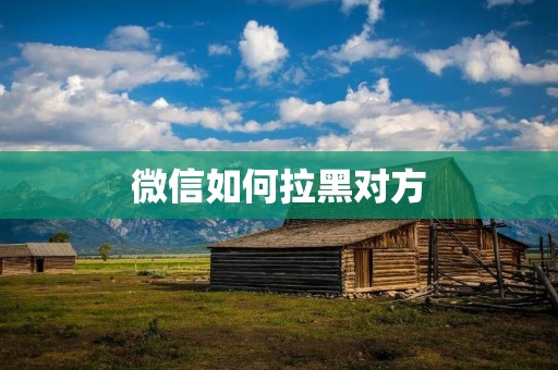 微信如何拉黑对方:详细操作步骤及注意事项
