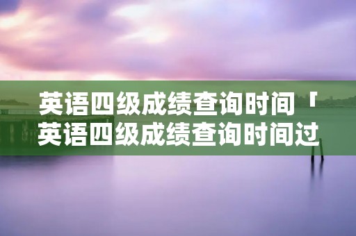 英语四级成绩查询时间「英语四级成绩查询时间过了怎么办」