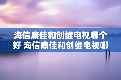 海信康佳和创维电视哪个好 海信康佳和创维电视哪个好一点