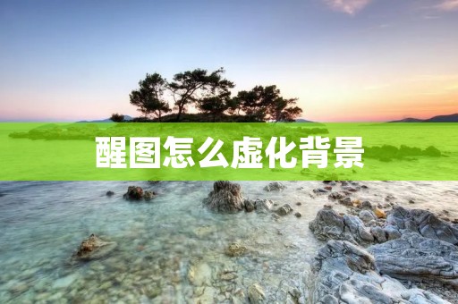 醒图怎么虚化背景:打造独特的焦点效果