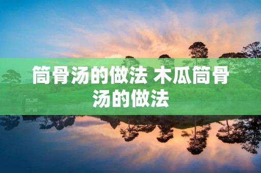 筒骨汤的做法 木瓜筒骨汤的做法