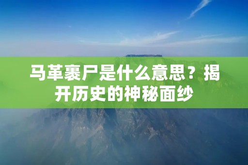 马革裹尸是什么意思?揭开历史的神秘面纱