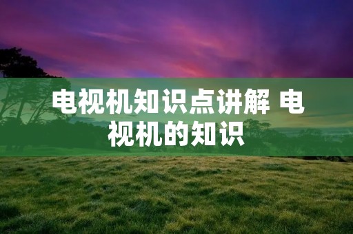 电视机知识点讲解 电视机的知识