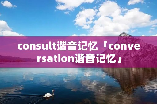 consult谐音记忆「conversation谐音记忆」 consult谐音记忆「conversation谐音记忆」